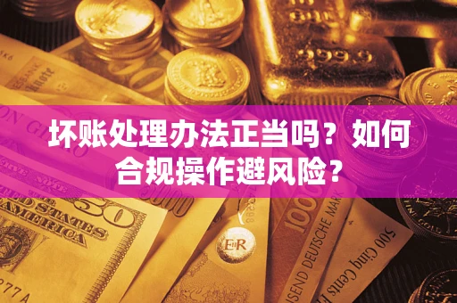 济南坏账处理办法正当吗？如何合规操作避风险？