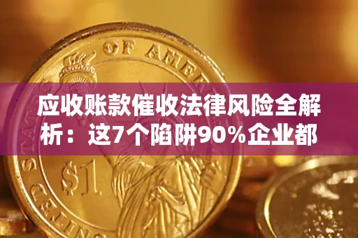 济南应收账款催收法律风险全解析：这7个陷阱90%企业都踩过（含合规应对指南）