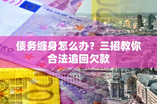 济南债务缠身怎么办？三招教你合法追回欠款