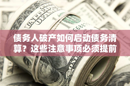 济南债务人破产如何启动债务清算？这些注意事项必须提前知道