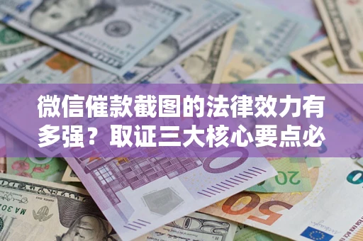 济南微信催款截图的法律效力有多强？取证三大核心要点必须知道！