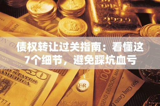 济南债权转让过关指南：看懂这7个细节，避免踩坑血亏