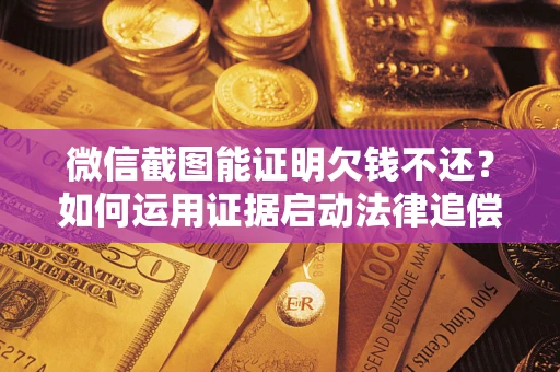 济南微信截图能证明欠钱不还？如何运用证据启动法律追偿程序？
