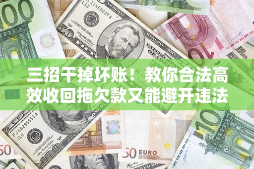 济南三招干掉坏账！教你合法高效收回拖欠款又能避开违法雷区