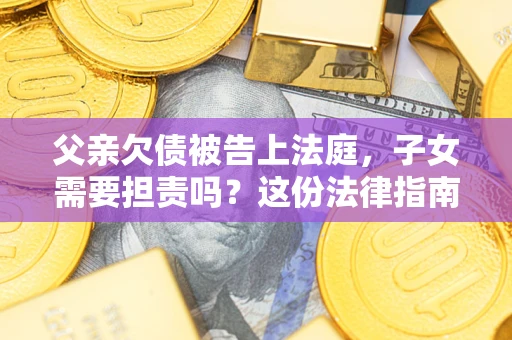 济南父亲欠债被告上法庭，子女需要担责吗？这份法律指南必须看完