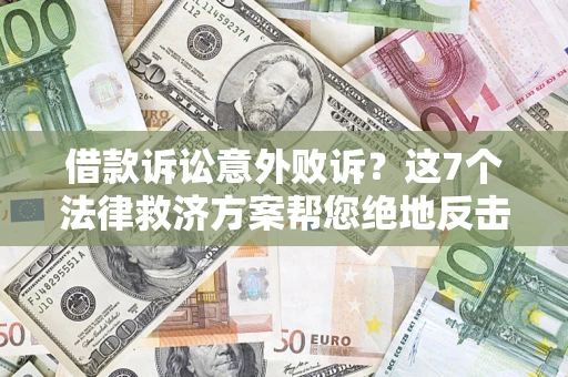 济南借款诉讼意外败诉？这7个法律救济方案帮您绝地反击！