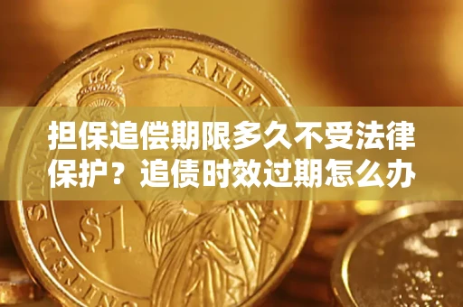 济南担保追偿期限多久不受法律保护？追债时效过期怎么办？