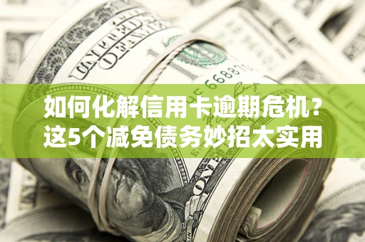济南如何化解信用卡逾期危机？这5个减免债务妙招太实用