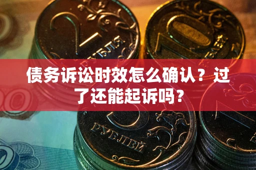 济南债务诉讼时效怎么确认？过了还能起诉吗？
