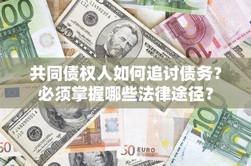 济南共同债权人如何追讨债务？必须掌握哪些法律途径？
