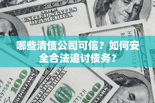 济南哪些清债公司可信？如何安全合法追讨债务？