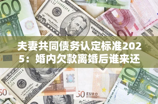 济南夫妻共同债务认定标准2025:婚内欠款离婚后谁来还? 济南夫妻共同债务认定标准2025:婚内欠款离婚后谁来还?