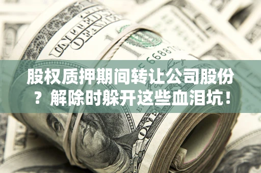 济南股权质押期间转让公司股份？解除时躲开这些血泪坑！