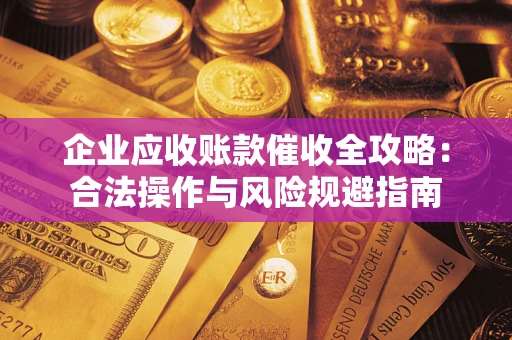 济南企业应收账款催收全攻略：合法操作与风险规避指南