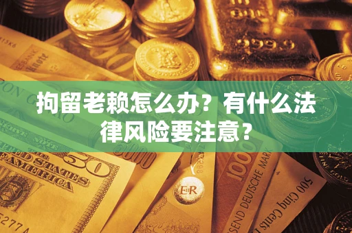 济南拘留老赖怎么办？有什么法律风险要注意？