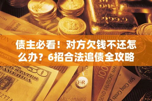 济南债主必看！对方欠钱不还怎么办？6招合法追债全攻略