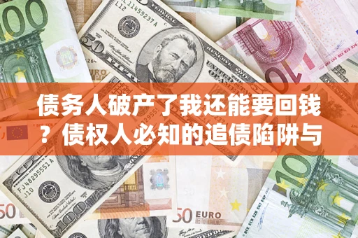 济南债务人破产了我还能要回钱？债权人必知的追债陷阱与破局之道