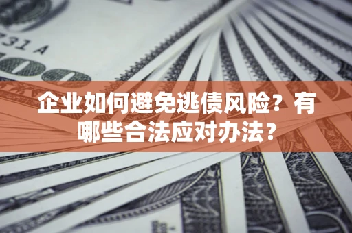 济南企业如何避免逃债风险？有哪些合法应对办法？