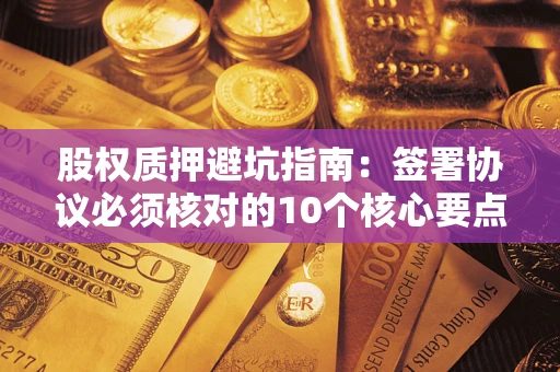 济南股权质押避坑指南:签署协议必须核对的10个核心要点 济南股权质押避坑指南:签署协议必须核对的10个核心要点