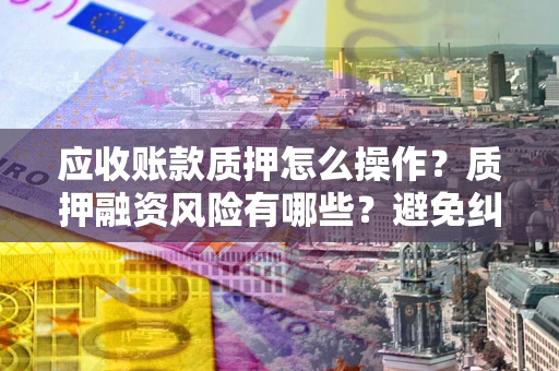 济南应收账款质押怎么操作？质押融资风险有哪些？避免纠纷高效融资技巧
