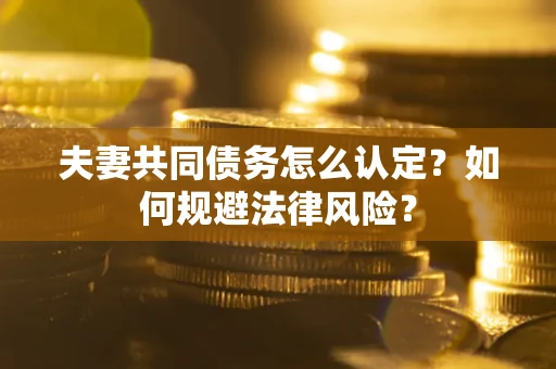 济南夫妻共同债务怎么认定？如何规避法律风险？