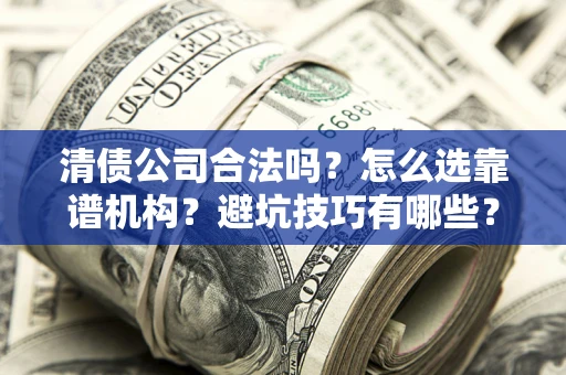 济南清债公司合法吗？怎么选靠谱机构？避坑技巧有哪些？