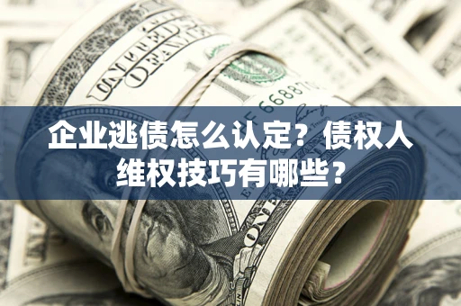 济南企业逃债怎么认定？债权人维权技巧有哪些？