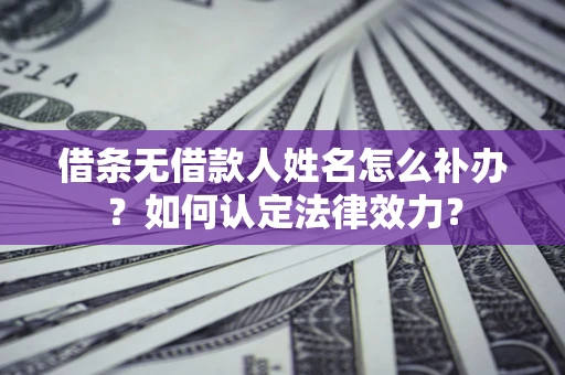 济南借条无借款人姓名怎么补办？如何认定法律效力？