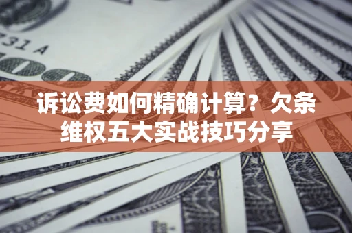 济南诉讼费如何精确计算？欠条维权五大实战技巧分享