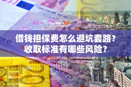 济南借钱担保费怎么避坑套路?收取标准有哪些风险? 济南借钱担保费怎么避坑套路?收取标准有哪些风险?
