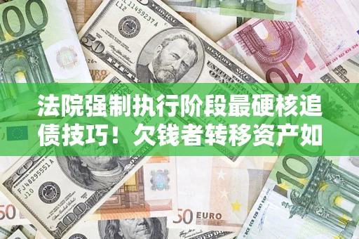 济南法院强制执行阶段最硬核追债技巧！欠钱者转移资产如何破解？