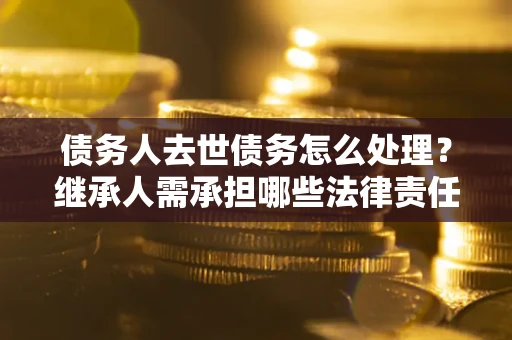 济南债务人去世债务怎么处理？继承人需承担哪些法律责任？