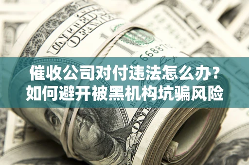济南催收公司对付违法怎么办？如何避开被黑机构坑骗风险