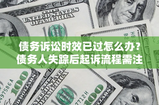 济南债务诉讼时效已过怎么办？债务人失踪后起诉流程需注意什么？
