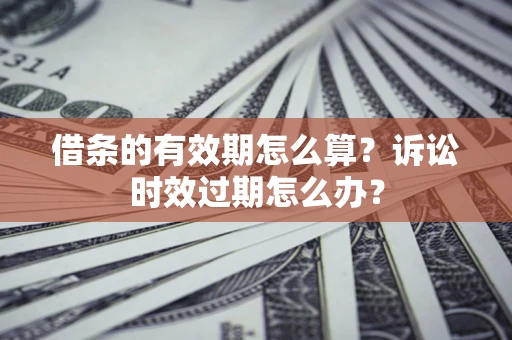 济南借条的有效期怎么算？诉讼时效过期怎么办？