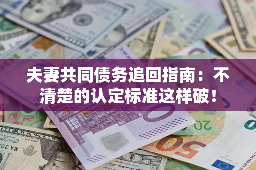 济南夫妻共同债务追回指南：不清楚的认定标准这样破！