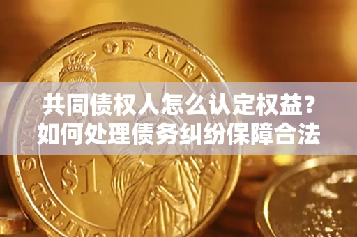 济南共同债权人怎么认定权益？如何处理债务纠纷保障合法权益？