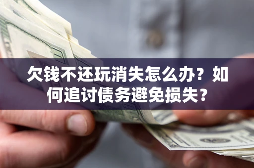 济南欠钱不还玩消失怎么办？如何追讨债务避免损失？