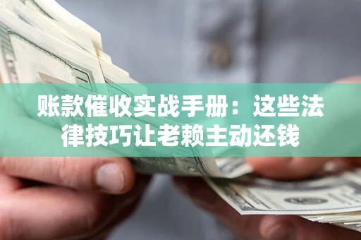 济南账款催收实战手册：这些法律技巧让老赖主动还钱
