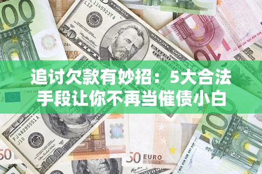 济南追讨欠款有妙招：5大合法手段让你不再当催债小白