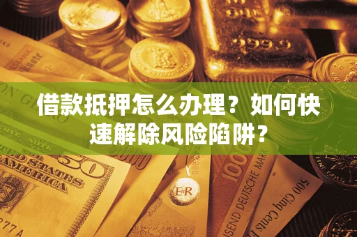 济南借款抵押怎么办理？如何快速解除风险陷阱？