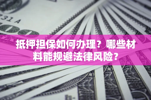 济南抵押担保如何办理？哪些材料能规避法律风险？