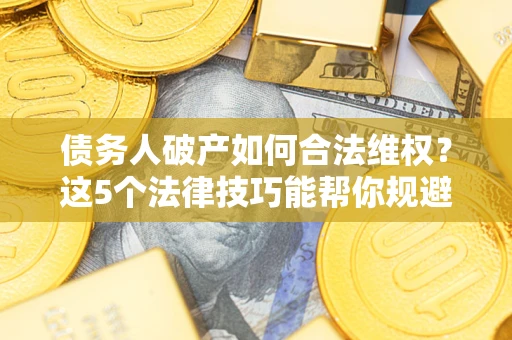 济南债务人破产如何合法维权？这5个法律技巧能帮你规避风险