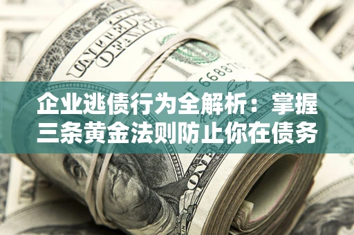济南企业逃债行为全解析：掌握三条黄金法则防止你在债务乱局中“踩雷”