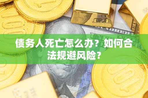 济南债务人死亡怎么办？如何合法规避风险？