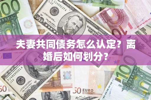 济南夫妻共同债务怎么认定？离婚后如何划分？