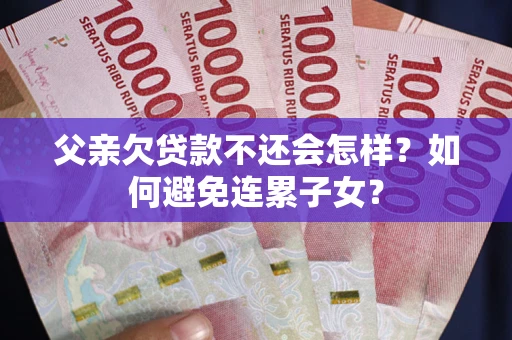 济南父亲欠贷款不还会怎样？如何避免连累子女？