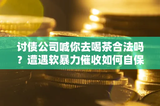 济南讨债公司喊你去喝茶合法吗？遭遇软暴力催收如何自保？