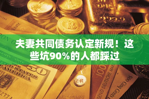 济南夫妻共同债务认定新规！这些坑90%的人都踩过
