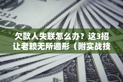 济南欠款人失联怎么办？这3招让老赖无所遁形（附实战技巧）